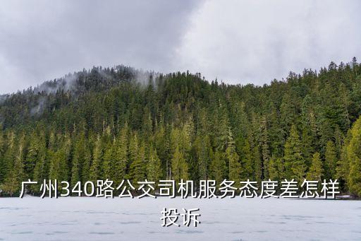 340廣州路，廣州340路公交司機服務態度差怎樣投訴