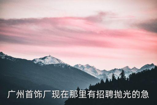 廣州首飾廠現在那里有招聘拋光的急