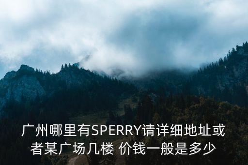 廣州哪里有SPERRY請詳細地址或者某廣場幾樓 價錢一般是多少