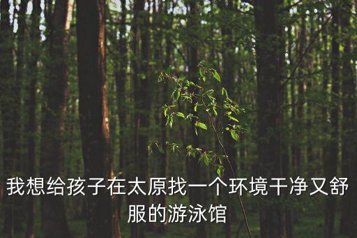 我想給孩子在太原找一個環(huán)境干凈又舒服的游泳館