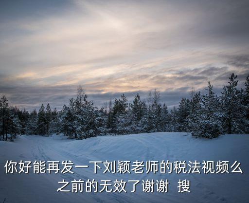 你好能再發一下劉穎老師的稅法視頻么之前的無效了謝謝  搜