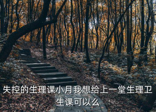 失控的生理課小月我想給上一堂生理衛(wèi)生課可以么