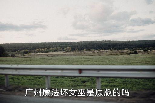 魔法壞女巫 廣州 大麥，廣州魔法壞女巫是原版的嗎