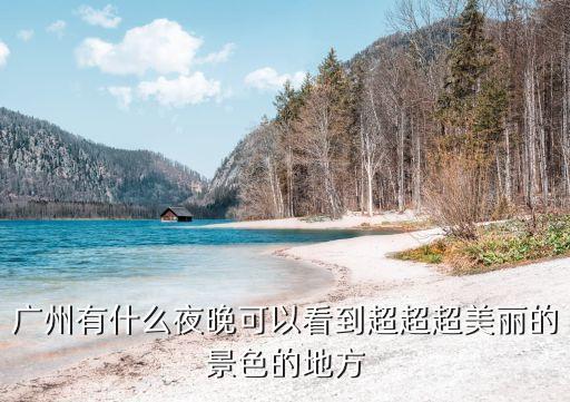 廣州有什么夜晚可以看到超超超美麗的景色的地方