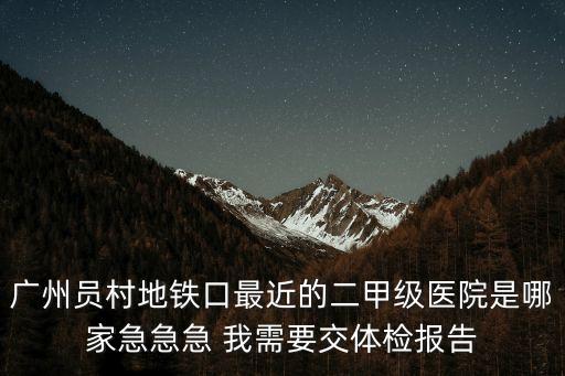 廣州員村地鐵口最近的二甲級(jí)醫(yī)院是哪家急急急 我需要交體檢報(bào)告