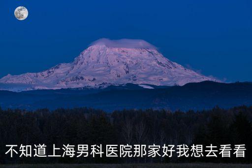不知道上海男科醫院那家好我想去看看