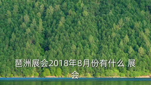 琶洲展會2018年8月份有什么 展會