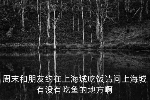 周末和朋友約在上海城吃飯請問上海城有沒有吃魚的地方啊