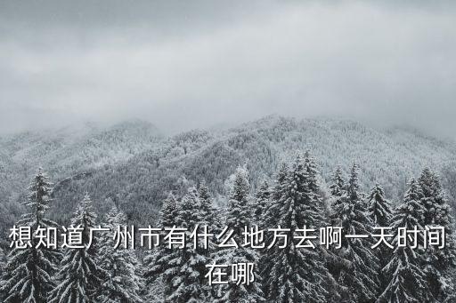 去哪兒廣州地址，想知道廣州市有什么地方去啊一天時間 在哪