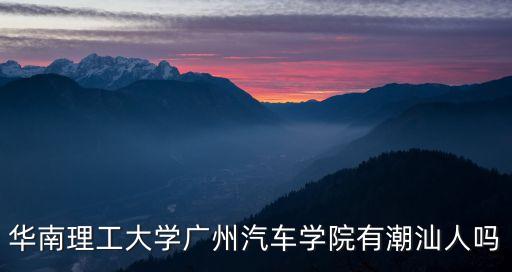 華南理工大學廣州汽車學院有潮汕人嗎