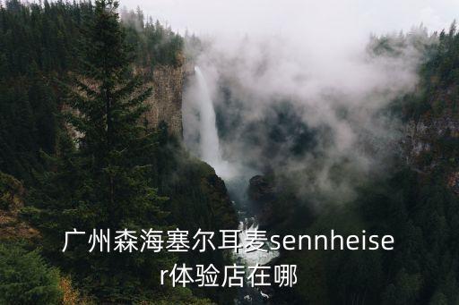 森海塞爾 廣州 試聽，廣州森海塞爾耳麥sennheiser體驗店在哪