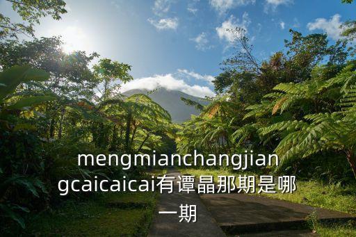 譚晶廣州之約，mengmianchangjiangcaicaicai有譚晶那期是哪一期