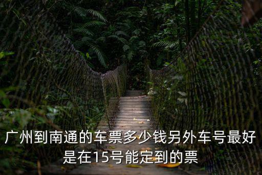 廣州到南通的車票多少錢另外車號最好是在15號能定到的票