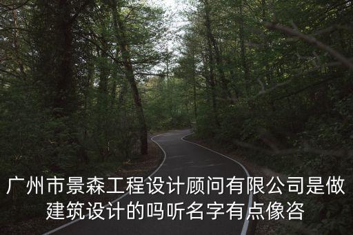 廣州市景森工程設計顧問有限公司是做建筑設計的嗎聽名字有點像咨