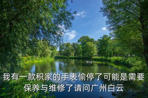 積家廣州附近哪有專業(yè)修的，我有一款積家的手表偷停了可能是需要保養(yǎng)與維修了請問廣州白云