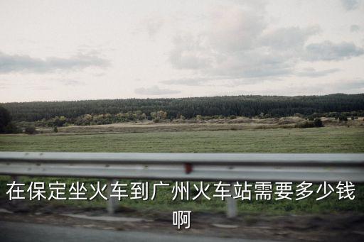 在保定坐火車到廣州火車站需要多少錢啊