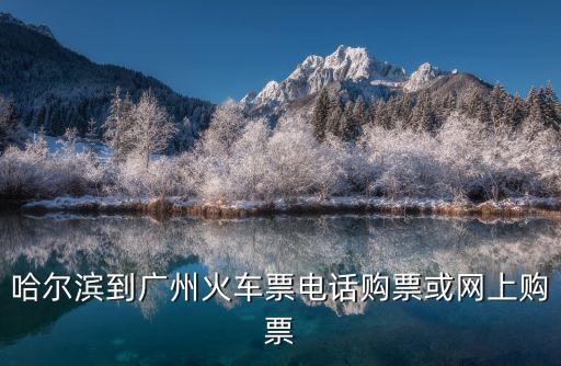 哈爾賓到廣州火車，哈爾濱到廣州火車票電話購票或網上購票