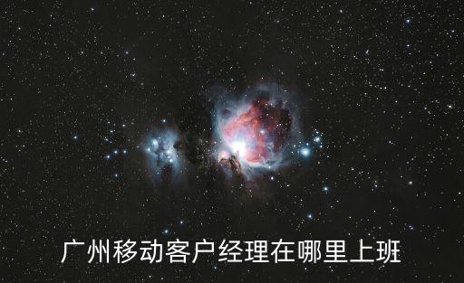廣州移動客戶經理，廣州移動客戶經理待遇如何勞務派遣