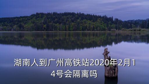 湖南人到廣州高鐵站2020年2月14號會隔離嗎