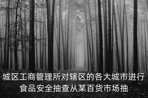 城區(qū)工商管理所對(duì)轄區(qū)的各大城市進(jìn)行食品安全抽查從某百貨市場抽