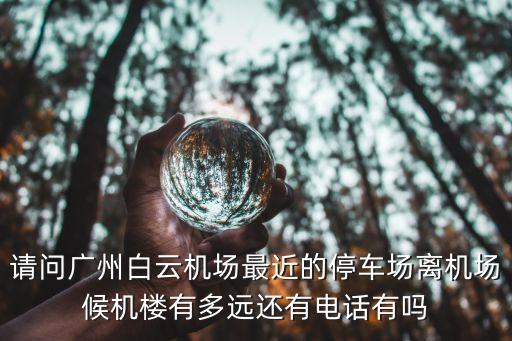 請問廣州白云機場最近的停車場離機場候機樓有多遠還有電話有嗎