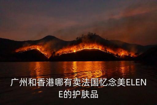 廣州憶芷美化妝品有限公司，廣州和香港哪有賣法國憶念美ELENE的護膚品