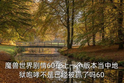 魔獸世界劇情60在上一個版本當中地獄咆哮不是已經被抓了嗎60