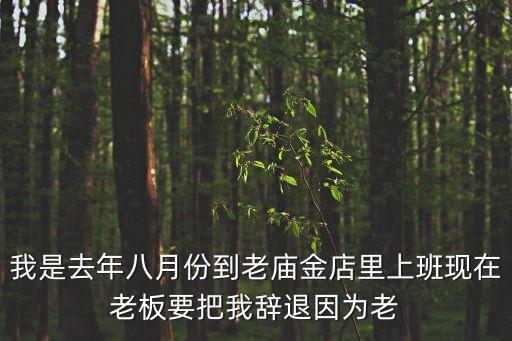 我是去年八月份到老廟金店里上班現在老板要把我辭退因為老