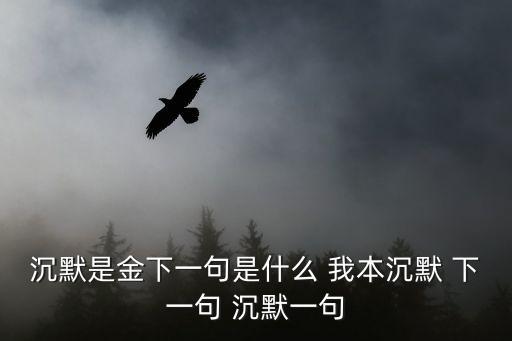 沉默是金下一句是什么 我本沉默 下一句 沉默一句
