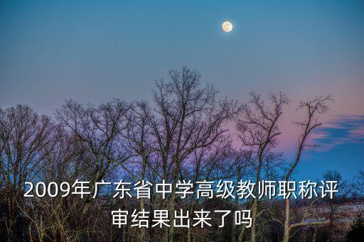 2009年廣東省中學高級教師職稱評審結果出來了嗎