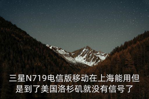 三星N719電信版移動(dòng)在上海能用但是到了美國洛杉磯就沒有信號了