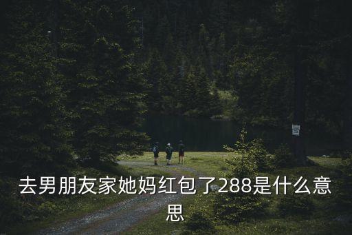 去男朋友家她媽紅包了288是什么意思