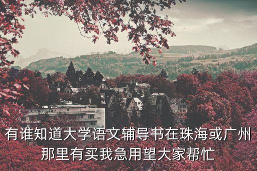有誰知道大學語文輔導書在珠海或廣州那里有買我急用望大家幫忙
