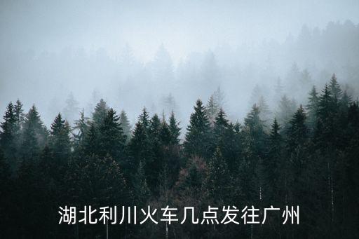 湖北利川火車幾點發往廣州