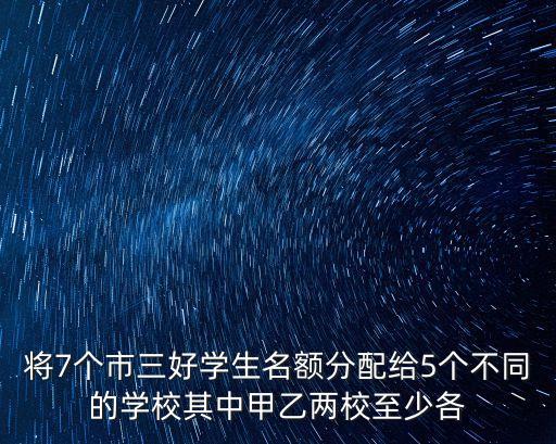 將7個(gè)市三好學(xué)生名額分配給5個(gè)不同的學(xué)校其中甲乙兩校至少各