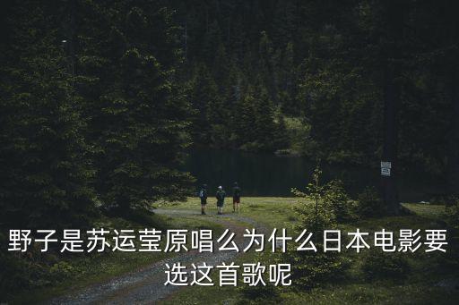 野子蘇運瑩，野子是蘇運瑩原唱么為什么日本電影要選這首歌呢