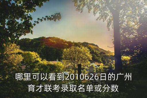 哪里可以看到2010626日的廣州育才聯考錄取名單或分數