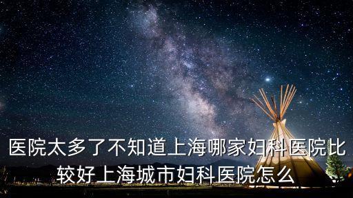 醫院太多了不知道上海哪家婦科醫院比較好上海城市婦科醫院怎么
