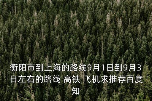 衡陽市到上海的路線9月1日到9月3日左右的路線 高鐵 飛機求推薦百度知