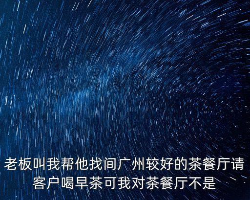 廣州周記茗點居茶名單，老板叫我幫他找間廣州較好的茶餐廳請客戶喝早茶可我對茶餐廳不是