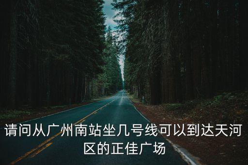 從廣州南站到廣州正佳廣場怎么坐地鐵，請問從廣州南站坐幾號線可以到達天河區的正佳廣場