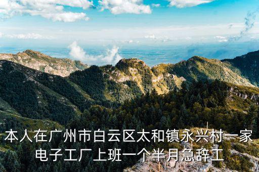 本人在廣州市白云區(qū)太和鎮(zhèn)永興村一家電子工廠上班一個半月急辭工