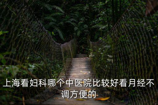 上?？磱D科哪個(gè)中醫(yī)院比較好看月經(jīng)不調(diào)方便的