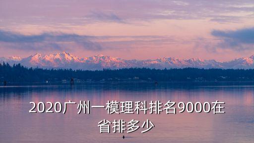2020年廣州一二模排名，2020廣州一模理科排名9000在省排多少