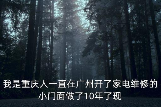 我是重慶人一直在廣州開了家電維修的小門面做了10年了現