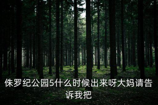 侏羅紀公園5什么時候出來呀大媽請告訴我把