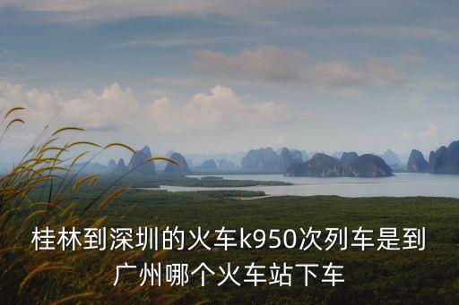 桂林到深圳的火車k950次列車是到廣州哪個火車站下車