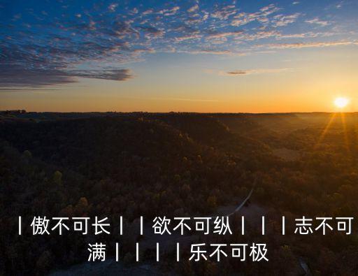丨傲不可長丨丨欲不可縱丨丨丨志不可滿丨丨丨丨樂不可極