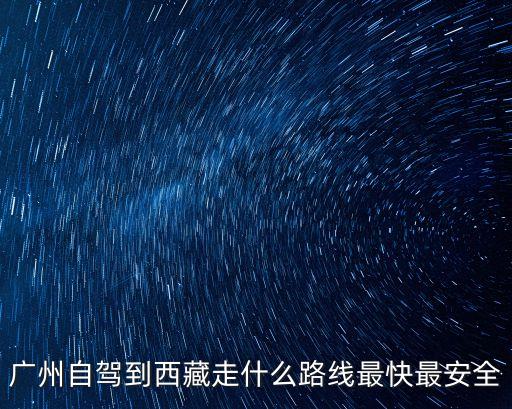 廣州自駕到西藏走什么路線最快最安全