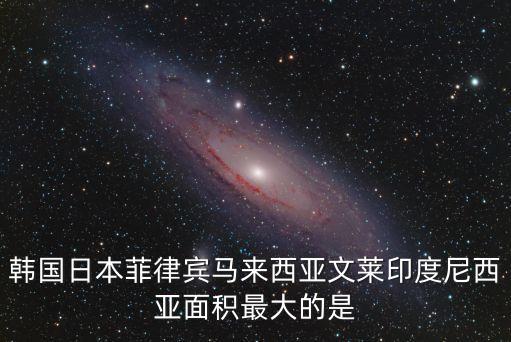 韓國日本菲律賓馬來西亞文萊印度尼西亞面積最大的是